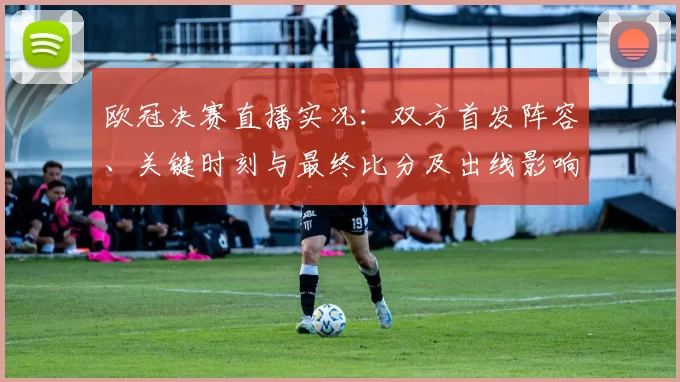 欧冠决赛直播实况：双方首发阵容、关键时刻与最终比分及出线影响评述