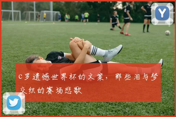 c罗遗憾世界杯的文案，那些泪与梦交织的赛场悲歌