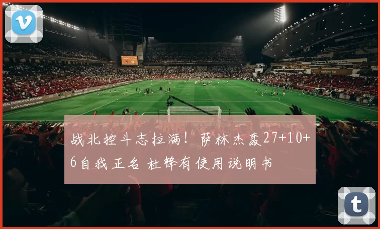 战北控斗志拉满!萨林杰轰27+10+6自我正名 杜锋有使用说明书