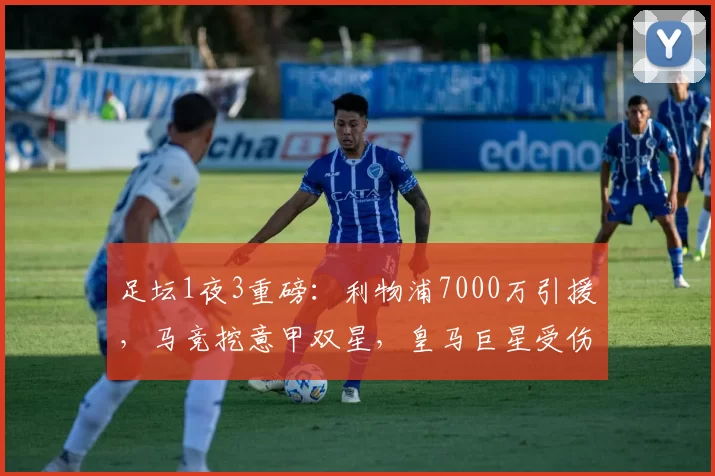 足坛1夜3重磅：利物浦7000万引援，马竞挖意甲双星，皇马巨星受伤
