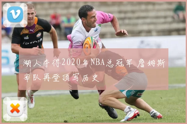 湖人夺得2020年NBA总冠军 詹姆斯率队再登顶写历史