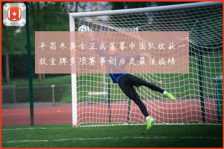 平昌冬奥会正式落幕中国队收获一枚金牌多项赛事创历史最佳成绩
