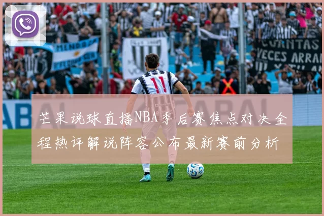 芒果说球直播NBA季后赛焦点对决全程热评解说阵容公布最新赛前分析