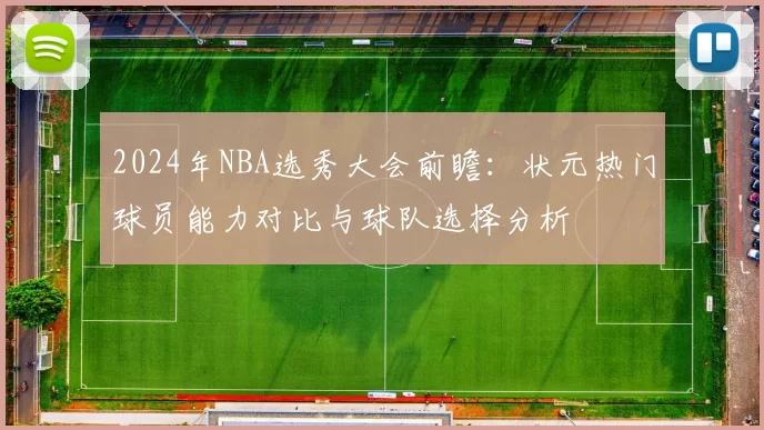 2024年NBA选秀大会前瞻：状元热门球员能力对比与球队选择分析