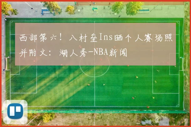 西部第六！八村垒Ins晒个人赛场照并附文：湖人秀-NBA新闻