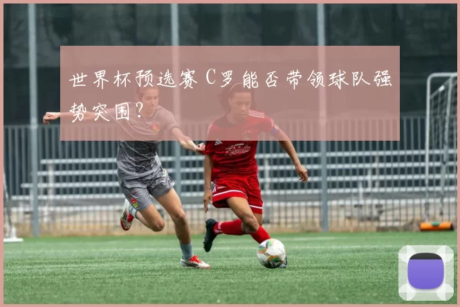 世界杯预选赛 C罗能否带领球队强势突围?