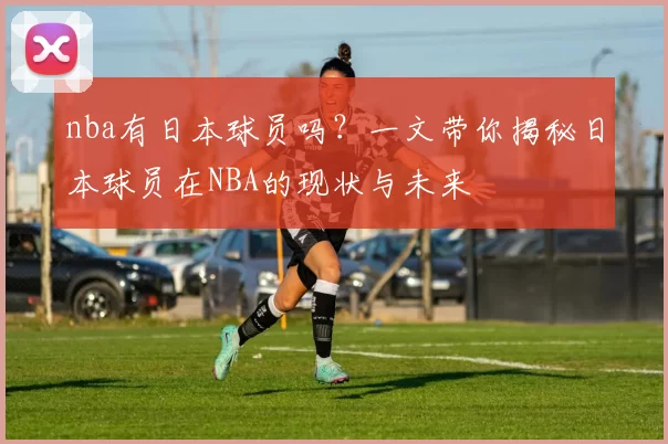 nba有日本球员吗？一文带你揭秘日本球员在NBA的现状与未来