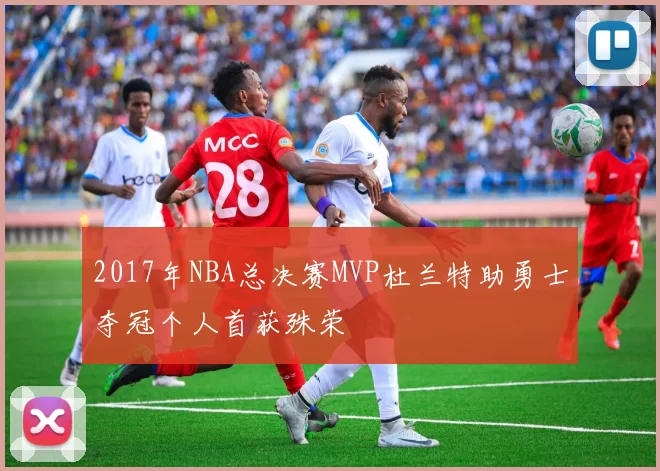 2017年NBA总决赛MVP杜兰特助勇士夺冠个人首获殊荣