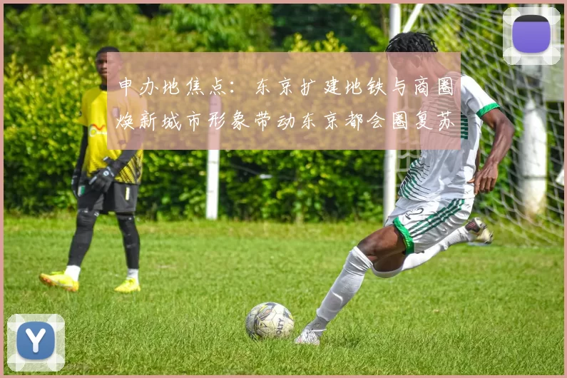 申办地焦点：东京扩建地铁与商圈焕新城市形象带动东京都会圈复苏