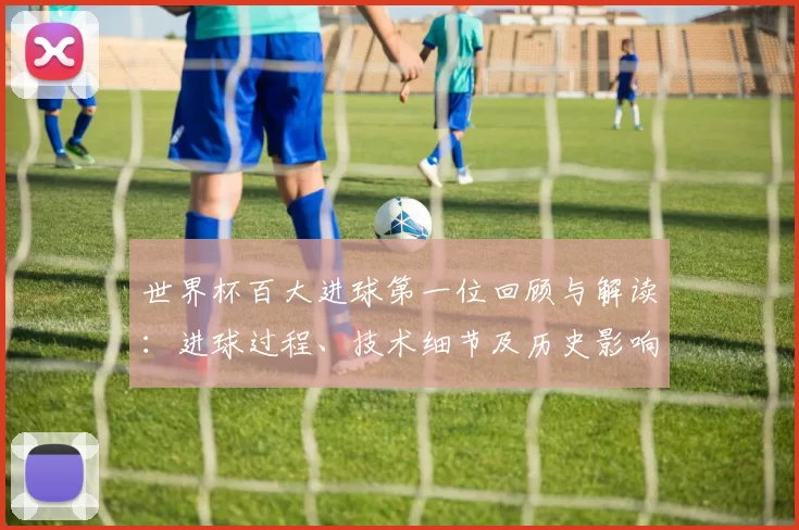 世界杯百大进球第一位回顾与解读：进球过程、技术细节及历史影响